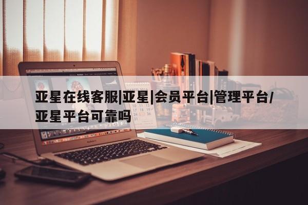 亚星代理开户 亚星会员开户-会员登陆亚星在线客服|亚星|会员平台|管理平台/亚星平台可靠吗