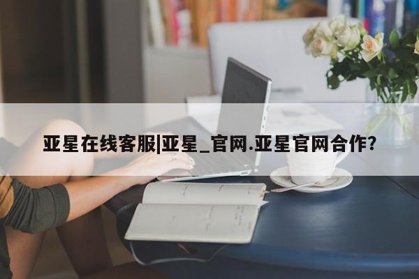 亚星代理开户 亚星会员开户-会员登陆亚星在线客服|亚星_官网.亚星官网合作？
