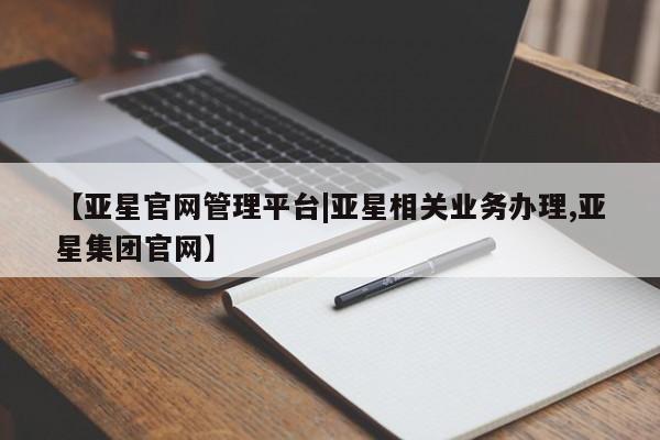 亚星代理开户 亚星会员开户-会员登陆【亚星官网管理平台|亚星相关业务办理,亚星集团官网】