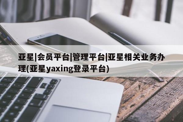 亚星代理开户 亚星会员开户-会员登陆亚星|会员平台|管理平台|亚星相关业务办理(亚星yaxing登录平台)