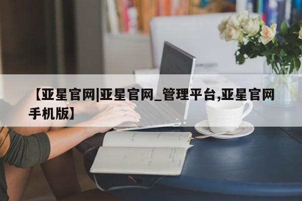 亚星代理开户 亚星会员开户-会员登陆【亚星官网|亚星官网_管理平台,亚星官网手机版】