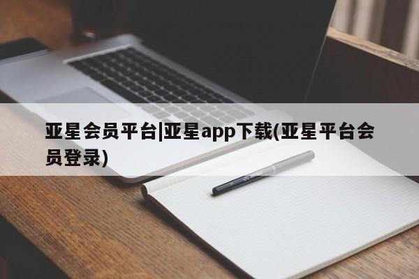亚星代理开户 亚星会员开户-会员登陆亚星会员平台|亚星app下载(亚星平台会员登录)