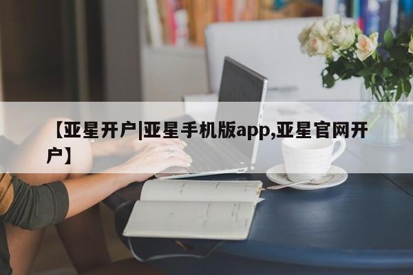 亚星代理开户 亚星会员开户-会员登陆【亚星开户|亚星手机版app,亚星官网开户】