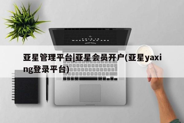 亚星代理开户 亚星会员开户-会员登陆亚星管理平台|亚星会员开户(亚星yaxing登录平台)