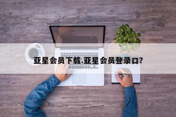 亚星代理开户 亚星会员开户-会员登陆亚星会员下载.亚星会员登录口？