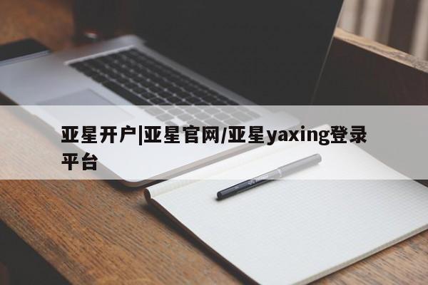 亚星代理开户 亚星会员开户-会员登陆亚星开户|亚星官网/亚星yaxing登录平台