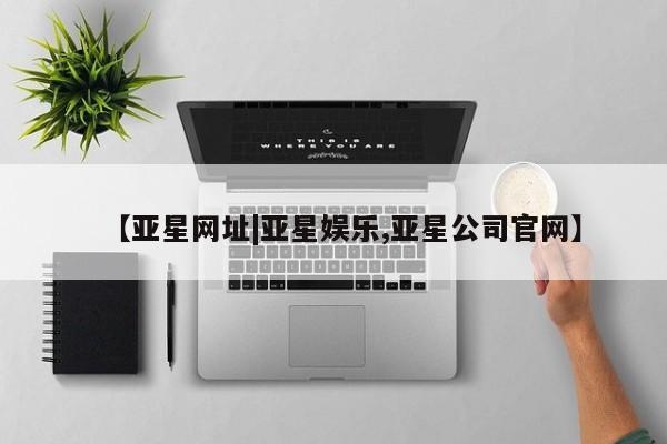 亚星代理开户 亚星会员开户-会员登陆【亚星网址|亚星娱乐,亚星公司官网】