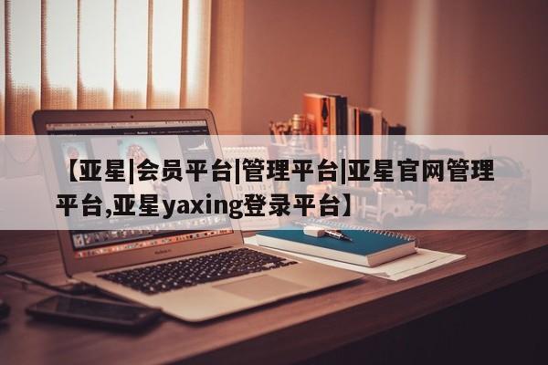 亚星代理开户 亚星会员开户-会员登陆【亚星|会员平台|管理平台|亚星官网管理平台,亚星yaxing登录平台】