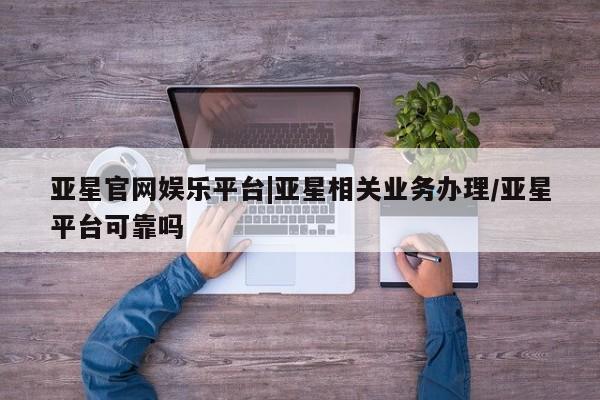 亚星代理开户 亚星会员开户-会员登陆亚星官网娱乐平台|亚星相关业务办理/亚星平台可靠吗