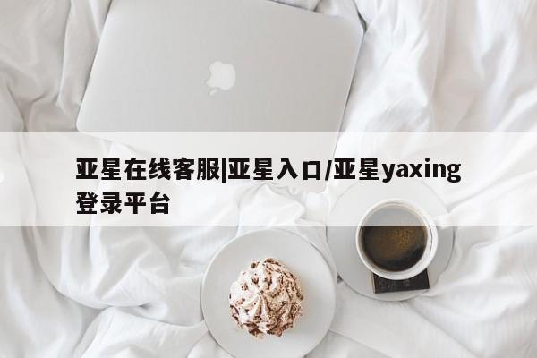 亚星代理开户 亚星会员开户-会员登陆亚星在线客服|亚星入口/亚星yaxing登录平台