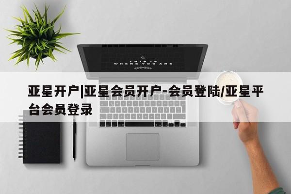 亚星代理开户 亚星会员开户-会员登陆亚星开户|亚星会员开户-会员登陆/亚星平台会员登录