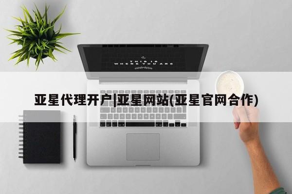 亚星代理开户 亚星会员开户-会员登陆亚星代理开户|亚星网站(亚星官网合作)