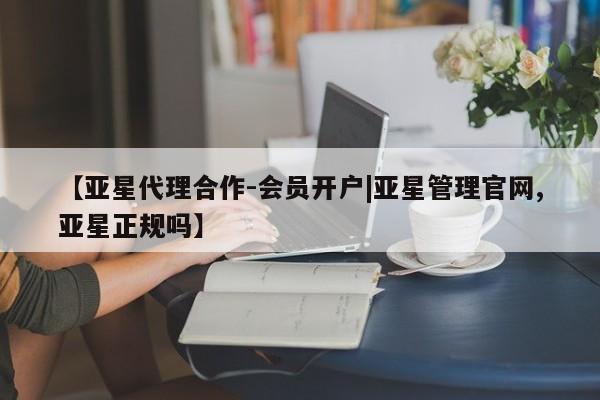 亚星代理开户 亚星会员开户-会员登陆【亚星代理合作-会员开户|亚星管理官网,亚星正规吗】