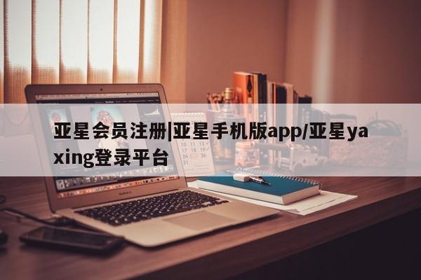 亚星代理开户 亚星会员开户-会员登陆|亚星手机版app/亚星yaxing登录平台