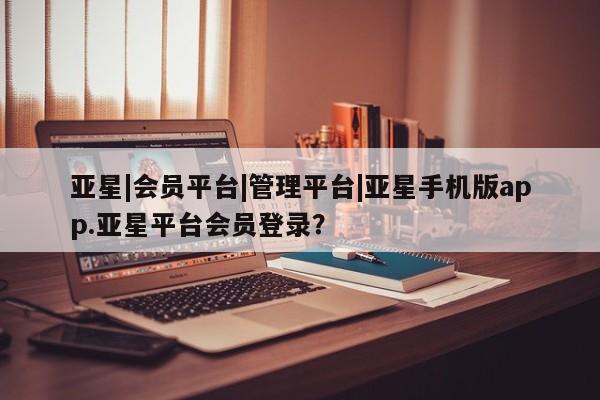 亚星代理开户 亚星会员开户-会员登陆亚星|会员平台|管理平台|亚星手机版app.亚星平台会员登录？