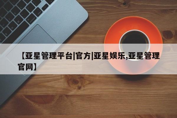 亚星代理开户 亚星会员开户-会员登陆【亚星管理平台|官方|亚星娱乐,亚星管理官网】