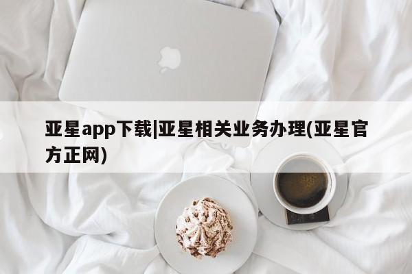 亚星代理开户 亚星会员开户-会员登陆亚星app下载|亚星相关业务办理(亚星官方正网)