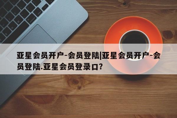 亚星代理开户 亚星会员开户-会员登陆亚星会员开户-会员登陆|亚星会员开户-会员登陆.亚星会员登录口？