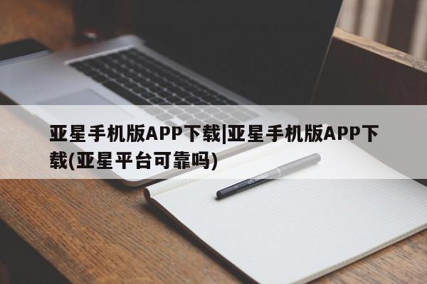 亚星代理开户 亚星会员开户-会员登陆亚星手机版APP下载|亚星手机版APP下载(亚星平台可靠吗)