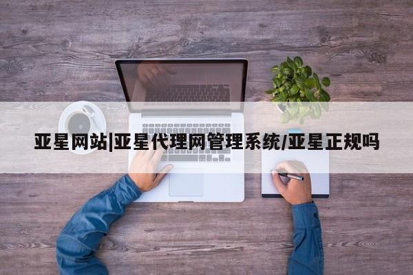 亚星代理开户 亚星会员开户-会员登陆亚星网站|亚星代理网管理系统/亚星正规吗