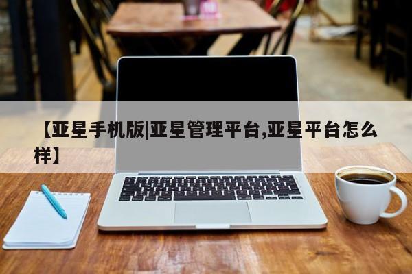 亚星代理开户 亚星会员开户-会员登陆【亚星手机版|亚星管理平台,亚星平台怎么样】