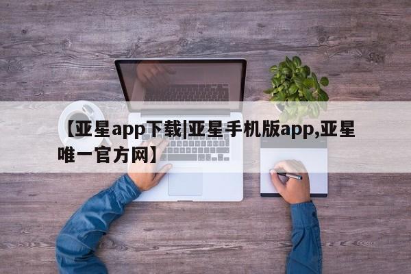 亚星代理开户 亚星会员开户-会员登陆【亚星app下载|亚星手机版app,亚星唯一官方网】