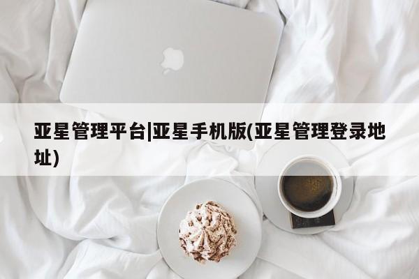 亚星代理开户 亚星会员开户-会员登陆亚星管理平台|亚星手机版(亚星管理登录地址)