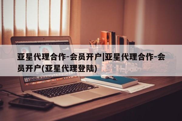 亚星代理开户 亚星会员开户-会员登陆亚星代理合作-会员开户|亚星代理合作-会员开户(亚星代理登陆)