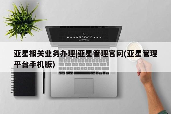 亚星代理开户 亚星会员开户-会员登陆亚星相关业务办理|亚星管理官网(亚星管理平台手机版)