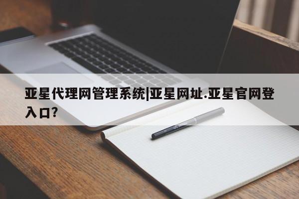 亚星代理开户 亚星会员开户-会员登陆亚星代理网管理系统|亚星网址.亚星官网登入口？