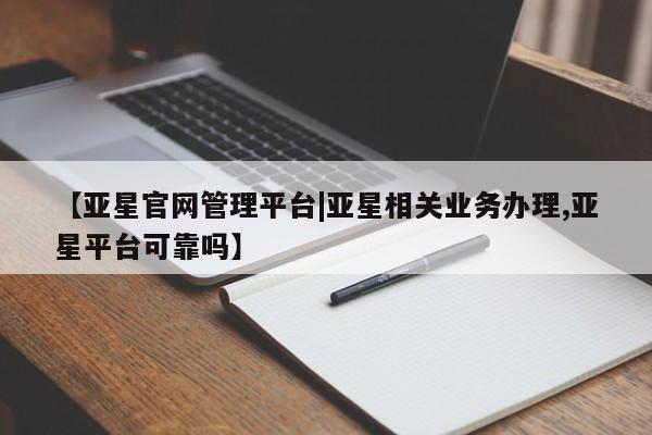 亚星代理开户 亚星会员开户-会员登陆【亚星官网管理平台|亚星相关业务办理,亚星平台可靠吗】
