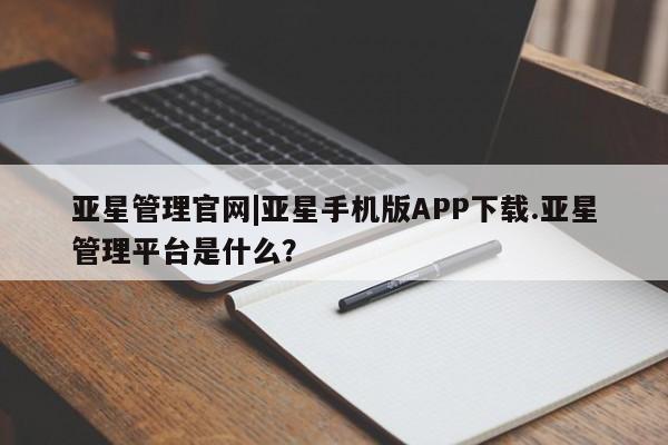 亚星代理开户 亚星会员开户-会员登陆亚星管理官网|亚星手机版APP下载.亚星管理平台是什么？