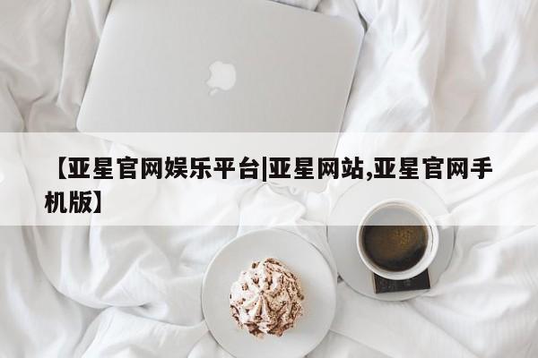 亚星代理开户 亚星会员开户-会员登陆【亚星官网娱乐平台|亚星网站,亚星官网手机版】