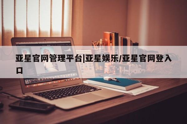亚星代理开户 亚星会员开户-会员登陆亚星官网管理平台|亚星娱乐/亚星官网登入口