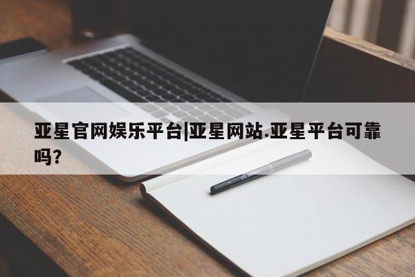亚星代理开户 亚星会员开户-会员登陆亚星官网娱乐平台|亚星网站.亚星平台可靠吗？