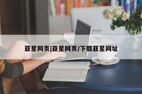 亚星代理开户 亚星会员开户-会员登陆亚星网页|亚星网页/下载亚星网址
