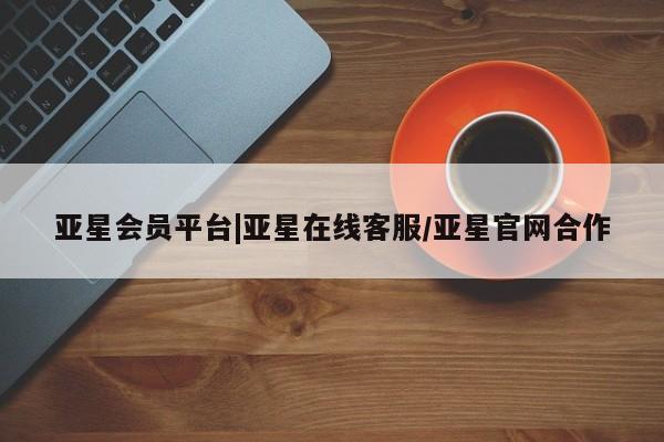 亚星代理开户 亚星会员开户-会员登陆亚星会员平台|亚星在线客服/亚星官网合作