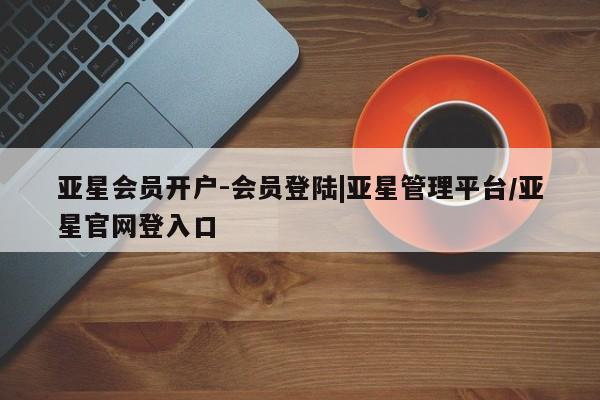 亚星代理开户 亚星会员开户-会员登陆亚星会员开户-会员登陆|亚星管理平台/亚星官网登入口