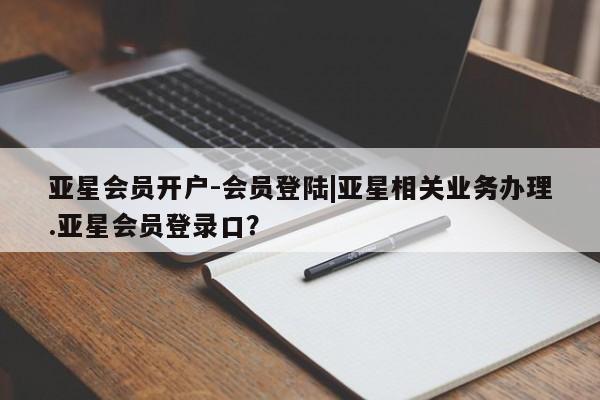 亚星代理开户 亚星会员开户-会员登陆亚星会员开户-会员登陆|亚星相关业务办理.亚星会员登录口？