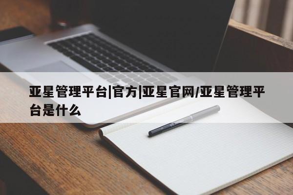 亚星代理开户 亚星会员开户-会员登陆亚星管理平台|官方|亚星官网/亚星管理平台是什么