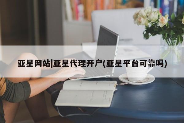 亚星代理开户 亚星会员开户-会员登陆亚星网站|亚星代理开户(亚星平台可靠吗)