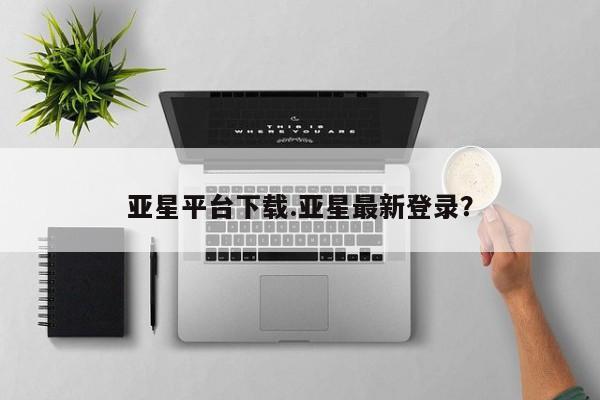 亚星代理开户 亚星会员开户-会员登陆亚星平台下载.亚星最新登录？