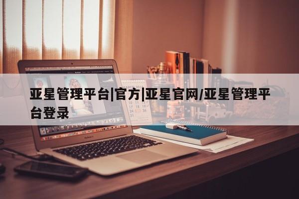 亚星代理开户 亚星会员开户-会员登陆亚星管理平台|官方|亚星官网/亚星管理平台登录
