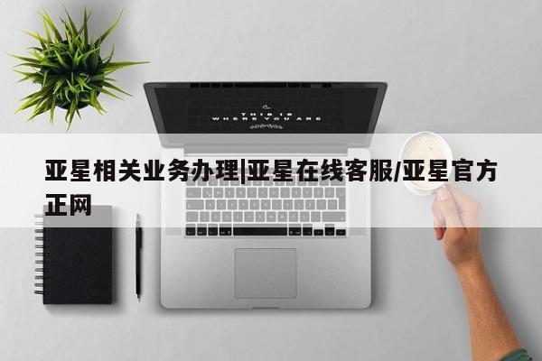 亚星代理开户 亚星会员开户-会员登陆亚星相关业务办理|亚星在线客服/亚星官方正网