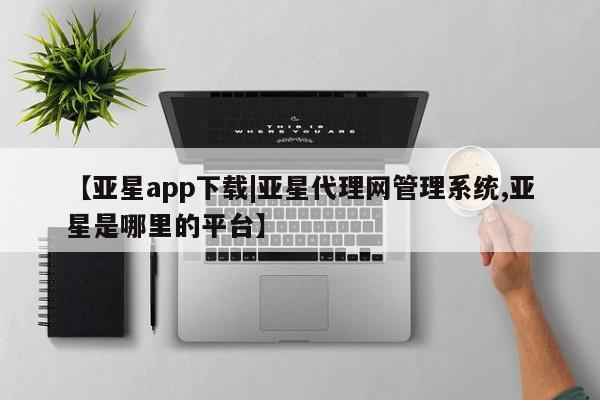 亚星代理开户 亚星会员开户-会员登陆【亚星app下载|亚星代理网管理系统,亚星是哪里的平台】