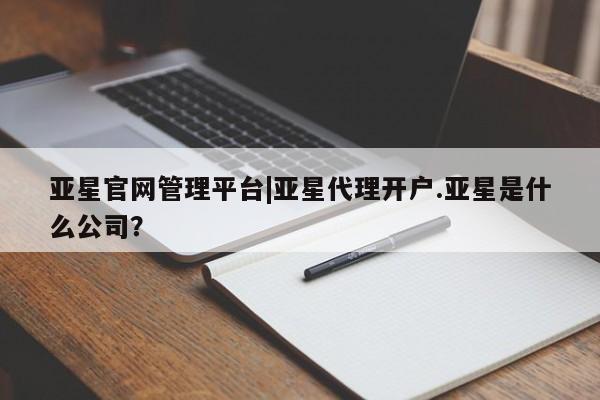 亚星代理开户 亚星会员开户-会员登陆亚星官网管理平台|亚星代理开户.亚星是什么公司？