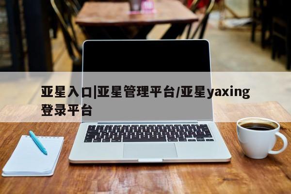 亚星代理开户 亚星会员开户-会员登陆亚星入口|亚星管理平台/亚星yaxing登录平台
