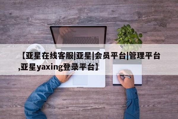 亚星代理开户 亚星会员开户-会员登陆【亚星在线客服|亚星|会员平台|管理平台,亚星yaxing登录平台】