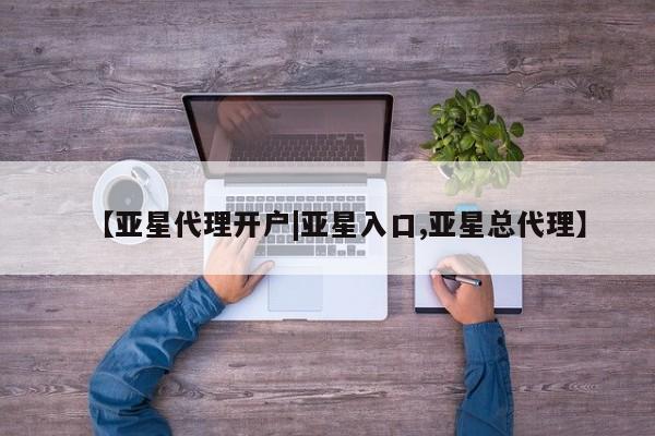 亚星代理开户 亚星会员开户-会员登陆【亚星代理开户|亚星入口,亚星总代理】