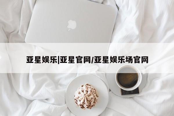 亚星代理开户 亚星会员开户-会员登陆亚星娱乐|亚星官网/亚星娱乐场官网
